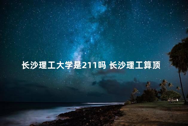 长沙理工大学是211吗 长沙理工算顶级双非嘛